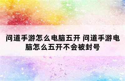 问道手游怎么电脑五开 问道手游电脑怎么五开不会被封号